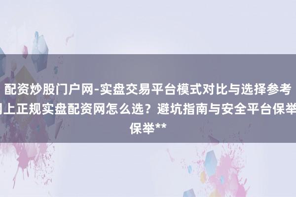 配资炒股门户网-实盘交易平台模式对比与选择参考 网上正规实盘配资网怎么选？避坑指南与安全平台保举**