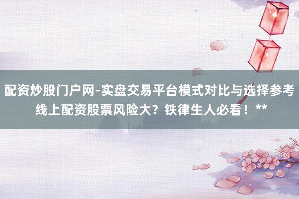 配资炒股门户网-实盘交易平台模式对比与选择参考 线上配资股票风险大？铁律生人必看！**
