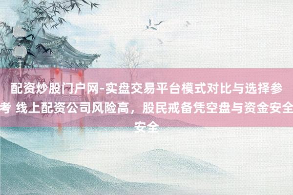 配资炒股门户网-实盘交易平台模式对比与选择参考 线上配资公司风险高，股民戒备凭空盘与资金安全