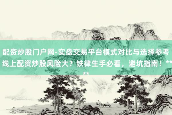 配资炒股门户网-实盘交易平台模式对比与选择参考 线上配资炒股风险大？铁律生手必看，避坑指南！**