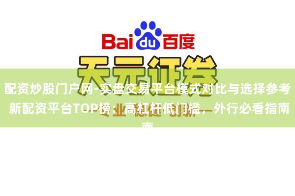 配资炒股门户网-实盘交易平台模式对比与选择参考 新配资平台TOP榜：高杠杆低门槛，外行必看指南