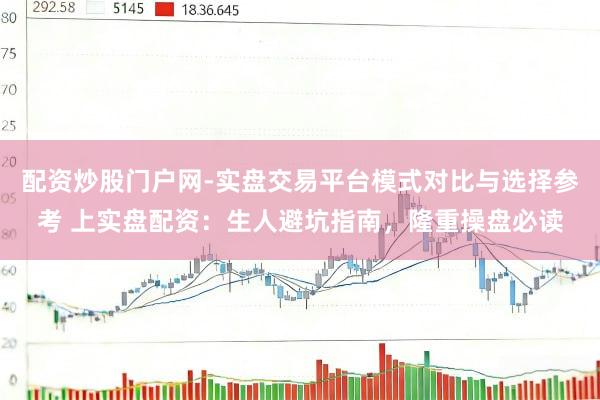 配资炒股门户网-实盘交易平台模式对比与选择参考 上实盘配资：生人避坑指南，隆重操盘必读