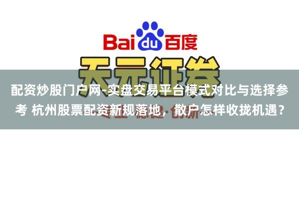 配资炒股门户网-实盘交易平台模式对比与选择参考 杭州股票配资新规落地，散户怎样收拢机遇？