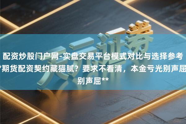 配资炒股门户网-实盘交易平台模式对比与选择参考 **期货配资契约藏猫腻？要求不看清，本金亏光别声屈**