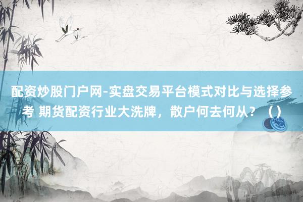 配资炒股门户网-实盘交易平台模式对比与选择参考 期货配资行业大洗牌，散户何去何从？（）