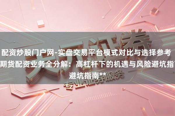 配资炒股门户网-实盘交易平台模式对比与选择参考 > **期货配资业务全分解：高杠杆下的机遇与风险避坑指南**