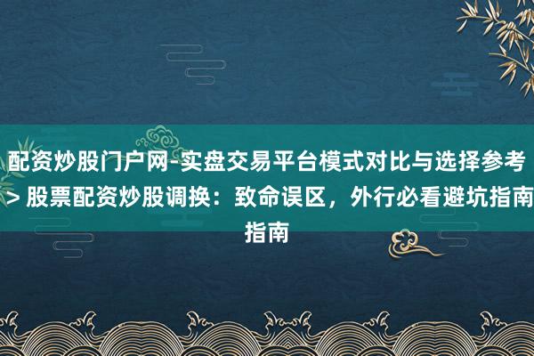 配资炒股门户网-实盘交易平台模式对比与选择参考 > 股票配资炒股调换：致命误区，外行必看避坑指南