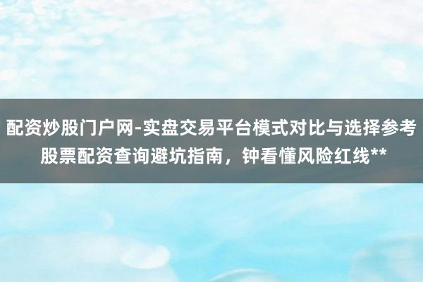 配资炒股门户网-实盘交易平台模式对比与选择参考 股票配资查询避坑指南，钟看懂风险红线**