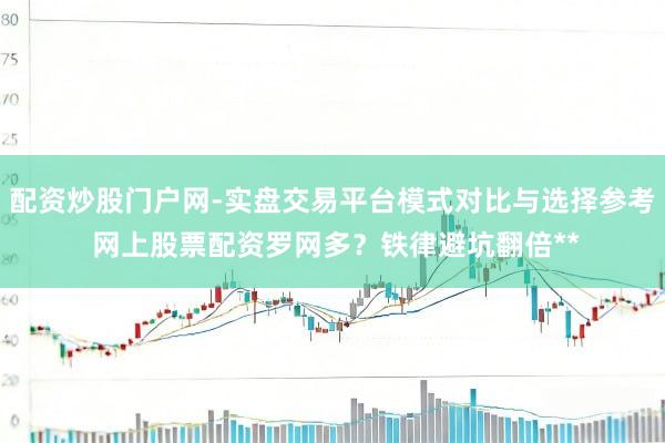 配资炒股门户网-实盘交易平台模式对比与选择参考 网上股票配资罗网多？铁律避坑翻倍**