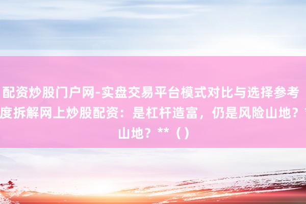 配资炒股门户网-实盘交易平台模式对比与选择参考 ** 深度拆解网上炒股配资：是杠杆造富，仍是风险山地？**（）
