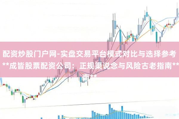 配资炒股门户网-实盘交易平台模式对比与选择参考 **成皆股票配资公司：正规渠说念与风险古老指南**