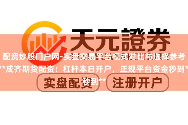 配资炒股门户网-实盘交易平台模式对比与选择参考 **成齐期货配资：杠杆本日开户，正规平台资金秒到**