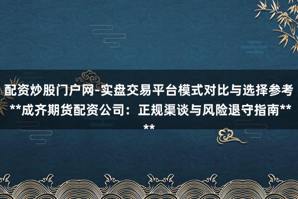 配资炒股门户网-实盘交易平台模式对比与选择参考 **成齐期货配资公司：正规渠谈与风险退守指南**
