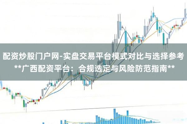 配资炒股门户网-实盘交易平台模式对比与选择参考 **广西配资平台：合规选定与风险防范指南**