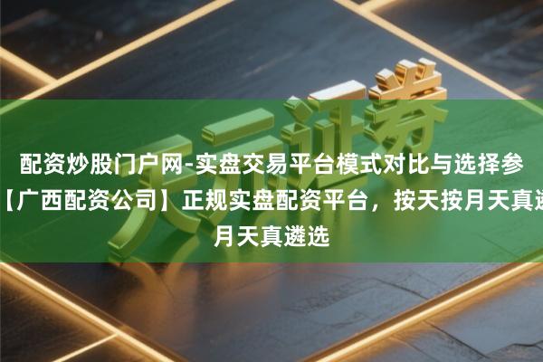 配资炒股门户网-实盘交易平台模式对比与选择参考 【广西配资公司】正规实盘配资平台，按天按月天真遴选