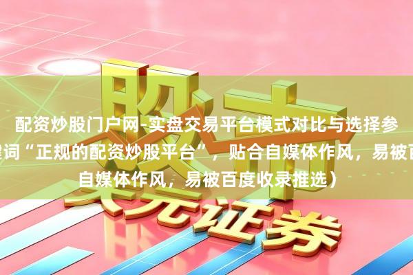 配资炒股门户网-实盘交易平台模式对比与选择参考 （，含关键词“正规的配资炒股平台”，贴合自媒体作风，易被百度收录推选）