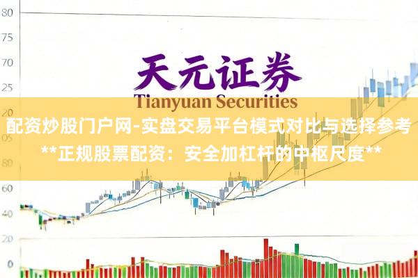 配资炒股门户网-实盘交易平台模式对比与选择参考 **正规股票配资：安全加杠杆的中枢尺度**