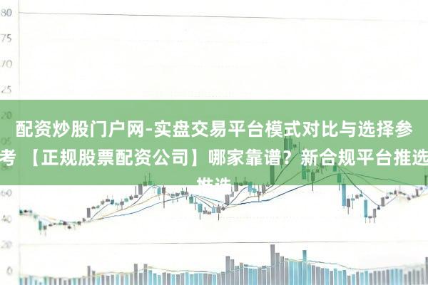 配资炒股门户网-实盘交易平台模式对比与选择参考 【正规股票配资公司】哪家靠谱？新合规平台推选