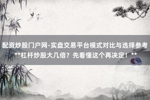 配资炒股门户网-实盘交易平台模式对比与选择参考 **杠杆炒股大几倍？先看懂这个再决定！**