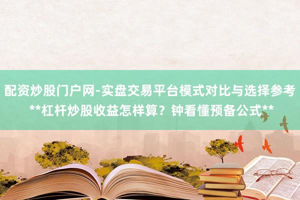 配资炒股门户网-实盘交易平台模式对比与选择参考 **杠杆炒股收益怎样算？钟看懂预备公式**