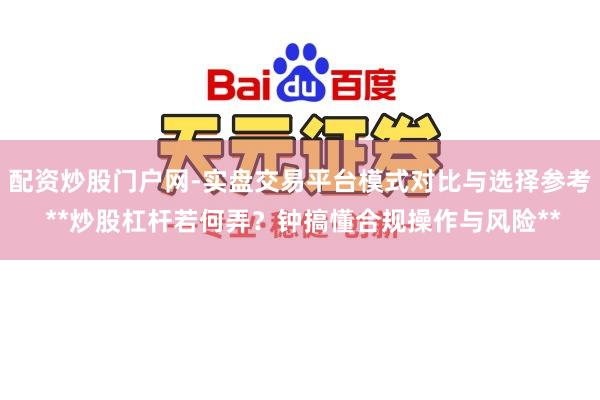 配资炒股门户网-实盘交易平台模式对比与选择参考 **炒股杠杆若何弄？钟搞懂合规操作与风险**