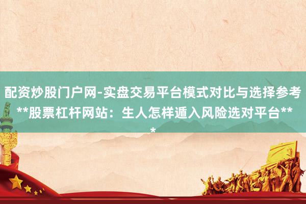 配资炒股门户网-实盘交易平台模式对比与选择参考 **股票杠杆网站：生人怎样遁入风险选对平台**