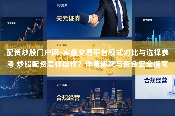 配资炒股门户网-实盘交易平台模式对比与选择参考 炒股配资怎样操作?详备递次与资金安全指南