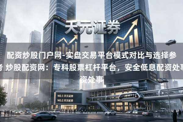 配资炒股门户网-实盘交易平台模式对比与选择参考 炒股配资网：专科股票杠杆平台，安全低息配资处事