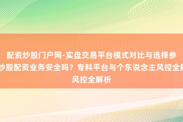 配资炒股门户网-实盘交易平台模式对比与选择参考 炒股配资业务安全吗？专科平台与个东说念主风控全解析